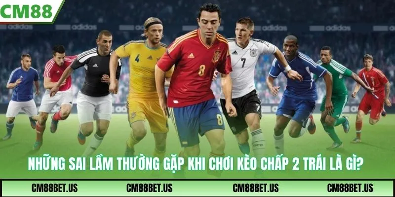 Những sai lầm thường gặp khi chơi kèo chấp 2 trái là gì?