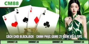Cách Chơi Blackjack – Chinh Phục Game 21 Điểm Với 5 Tips