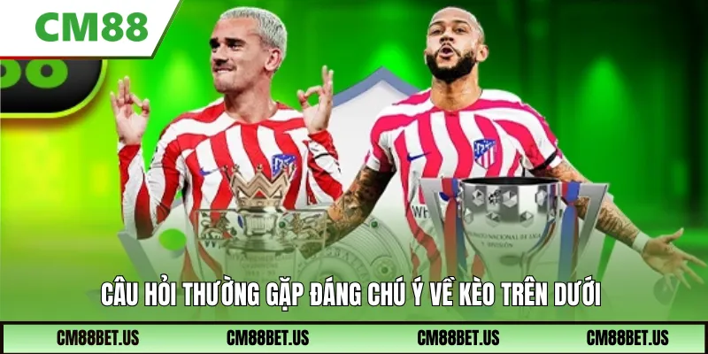 Câu hỏi thường gặp đáng chú ý về kèo trên dưới